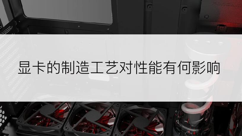 显卡的制造工艺对性能有何影响