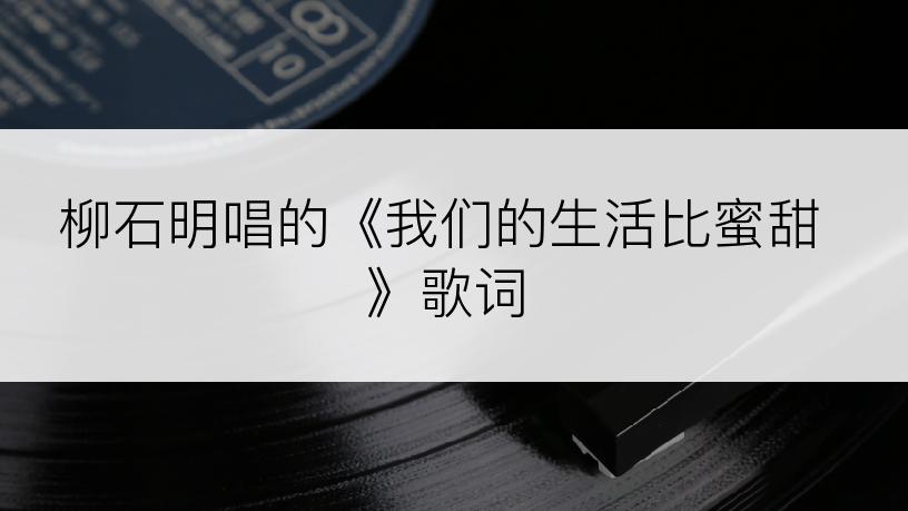 柳石明唱的《我们的生活比蜜甜》歌词