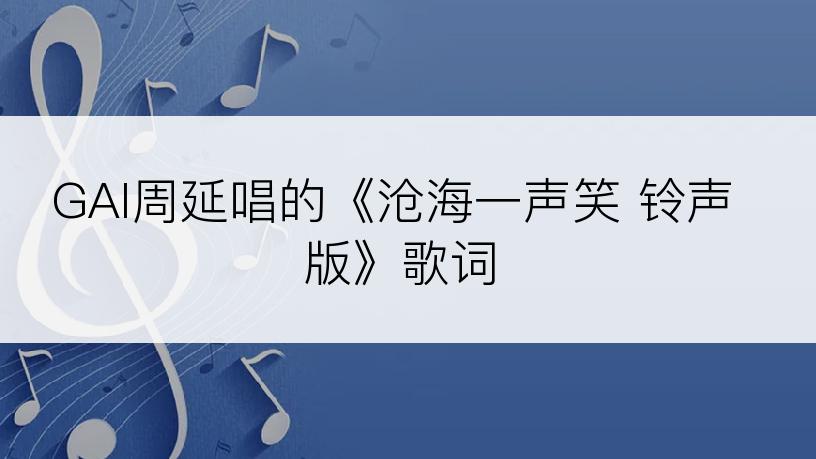 GAI周延唱的《沧海一声笑 铃声版》歌词