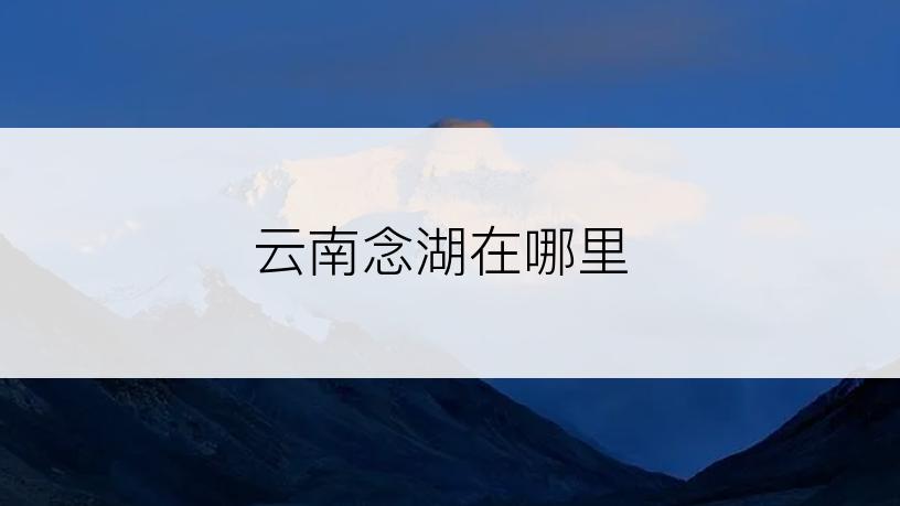 云南念湖在哪里