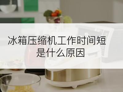 冰箱压缩机工作时间短是什么原因