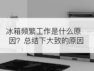 冰箱频繁工作是什么原因？总结下大致的原因