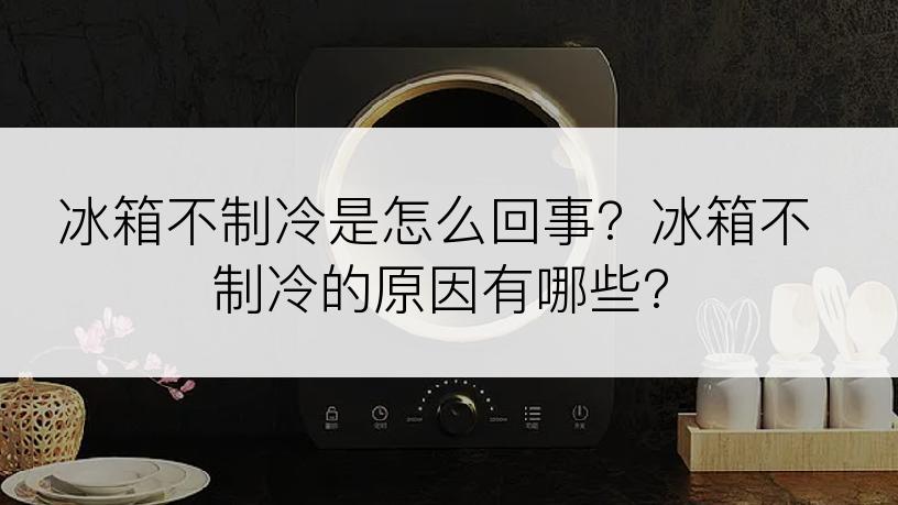 冰箱不制冷是怎么回事？冰箱不制冷的原因有哪些？