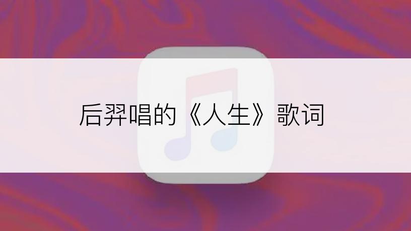 后羿唱的《人生》歌词