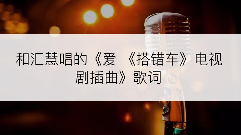 和汇慧唱的《爱 《搭错车》电视剧插曲》歌词