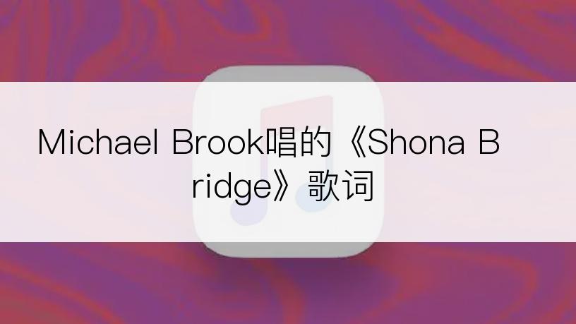 Michael Brook唱的《Shona Bridge》歌词