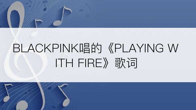 BLACKPINK唱的《PLAYING WITH FIRE》歌词