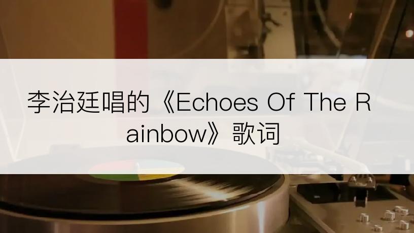 李治廷唱的《Echoes Of The Rainbow》歌词