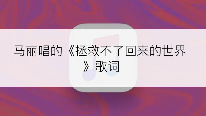 马丽唱的《拯救不了回来的世界》歌词