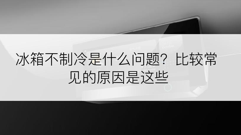 冰箱不制冷是什么问题？比较常见的原因是这些