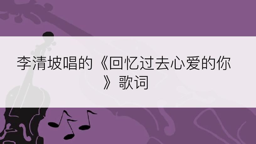 李清坡唱的《回忆过去心爱的你》歌词