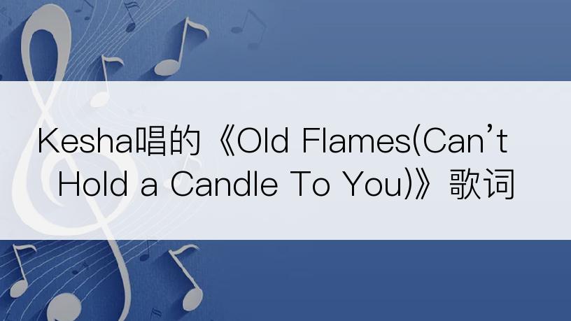 Kesha唱的《Old Flames(Can’t Hold a Candle To You)》歌词