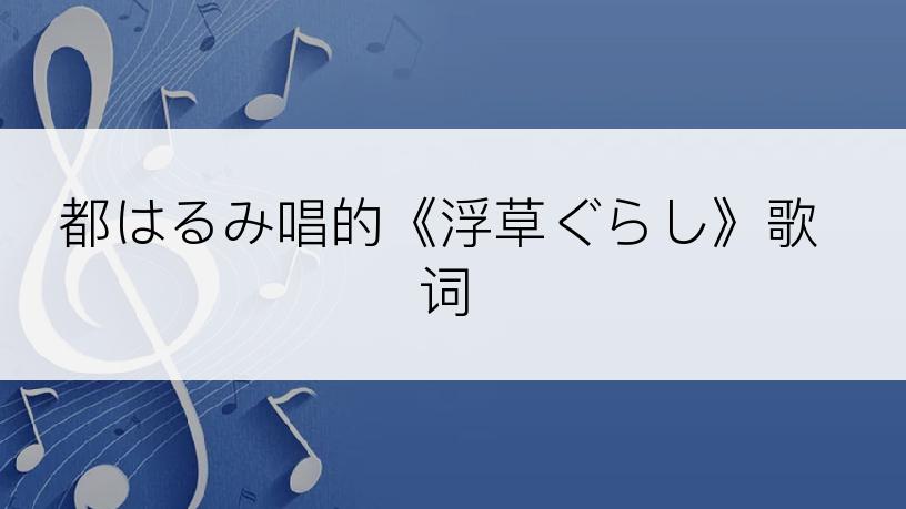 都はるみ唱的《浮草ぐらし》歌词