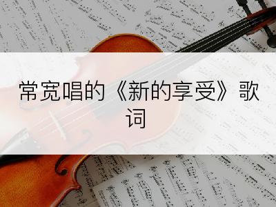 常宽唱的《新的享受》歌词