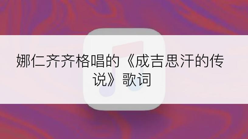 娜仁齐齐格唱的《成吉思汗的传说》歌词
