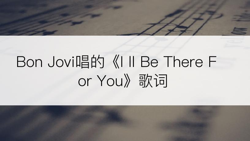 Bon Jovi唱的《I ll Be There For You》歌词