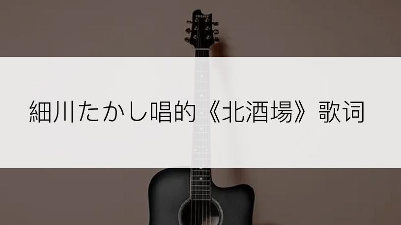細川たかし唱的《北酒場》歌词