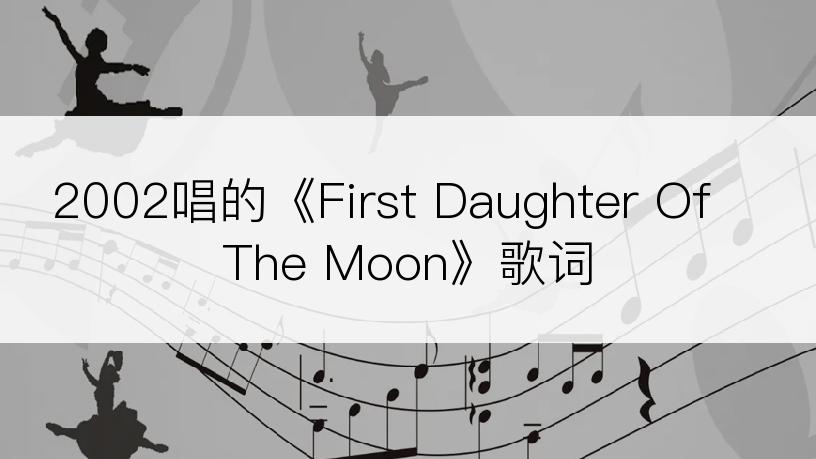 2002唱的《First Daughter Of The Moon》歌词