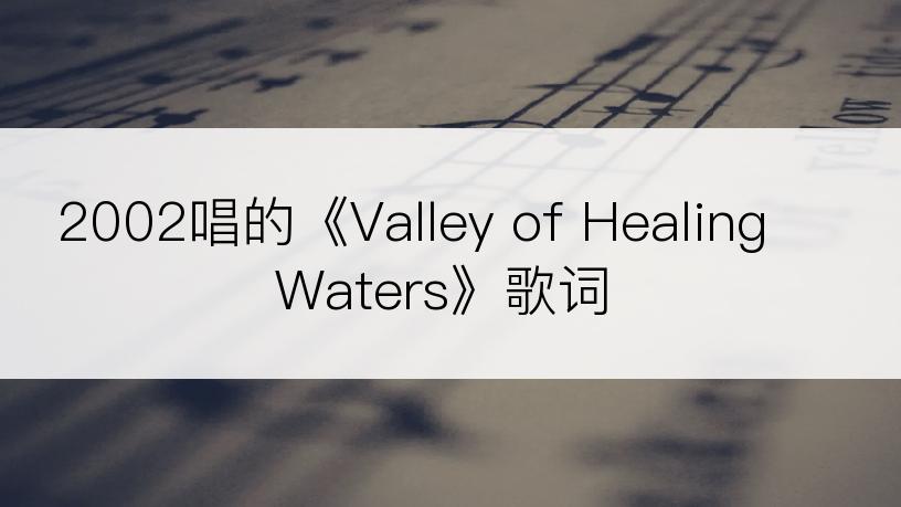 2002唱的《Valley of Healing Waters》歌词