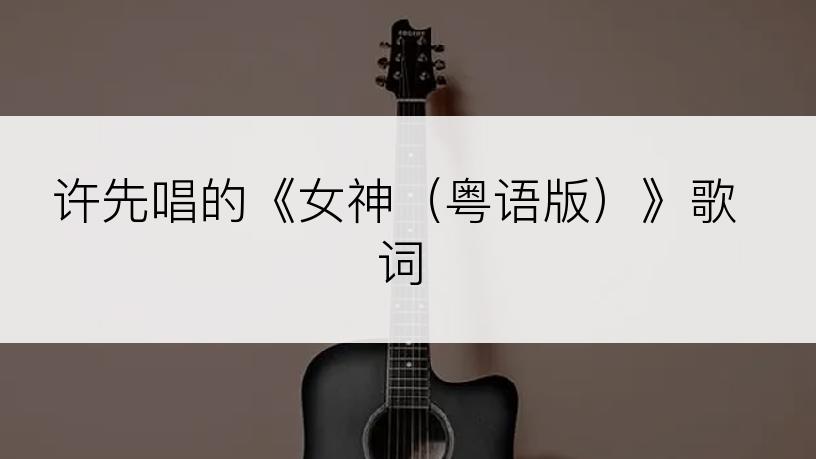 许先唱的《女神（粤语版）》歌词