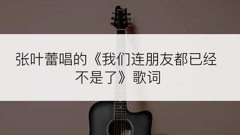 张叶蕾唱的《我们连朋友都已经不是了》歌词