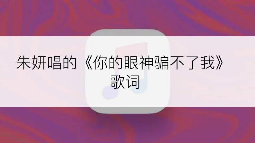 朱妍唱的《你的眼神骗不了我》歌词