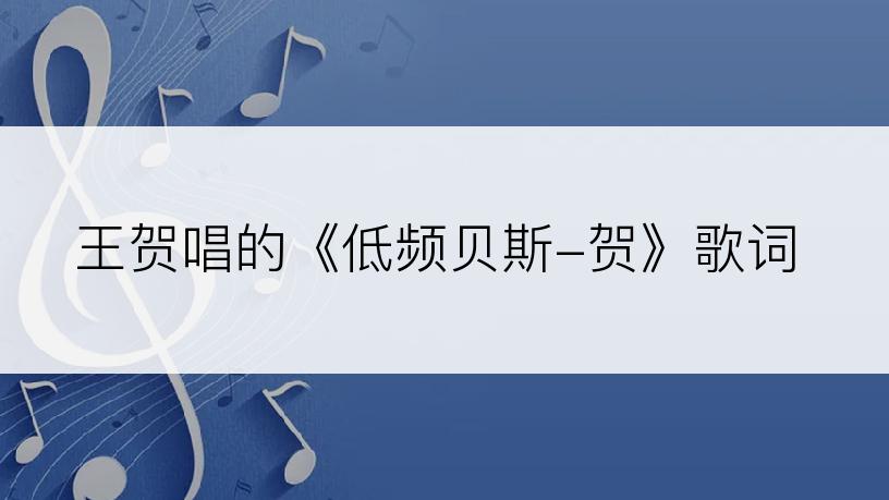 王贺唱的《低频贝斯-贺》歌词