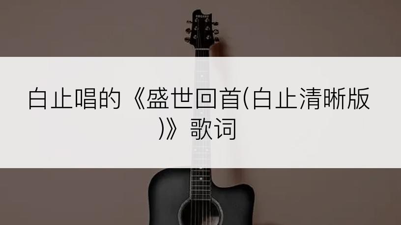 白止唱的《盛世回首(白止清晰版)》歌词