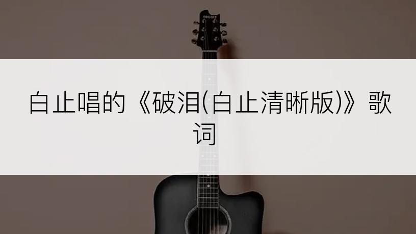 白止唱的《破泪(白止清晰版)》歌词