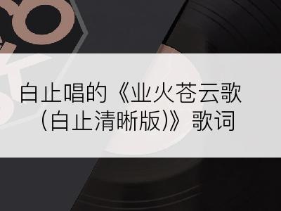 白止唱的《业火苍云歌(白止清晰版)》歌词