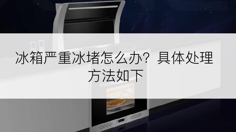 冰箱严重冰堵怎么办？具体处理方法如下