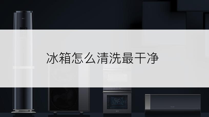 冰箱怎么清洗最干净