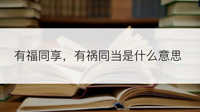 有福同享，有祸同当是什么意思