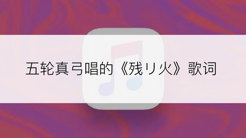 五轮真弓唱的《残リ火》歌词