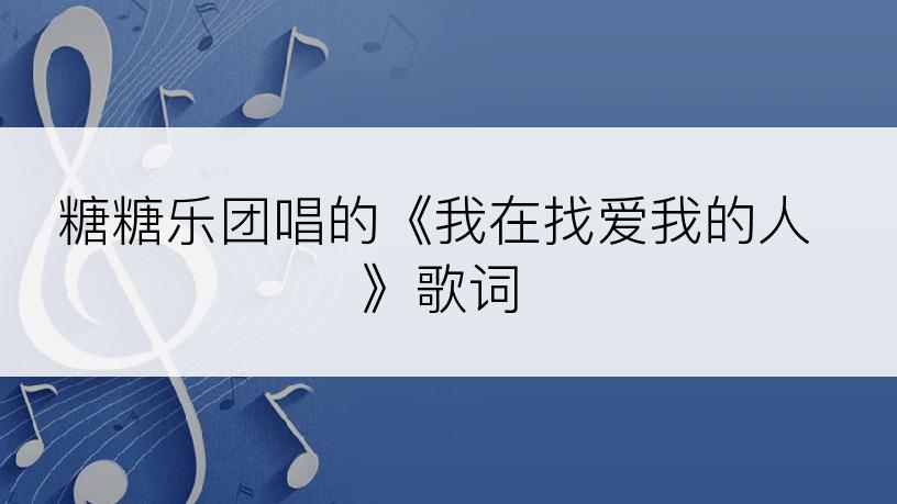 糖糖乐团唱的《我在找爱我的人》歌词