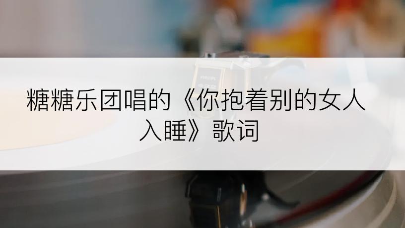 糖糖乐团唱的《你抱着别的女人入睡》歌词