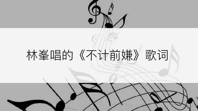 林峯唱的《不计前嫌》歌词