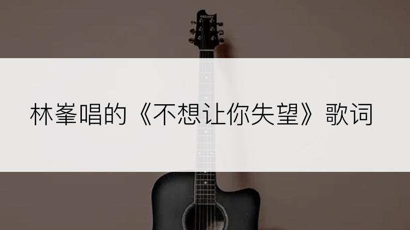 林峯唱的《不想让你失望》歌词