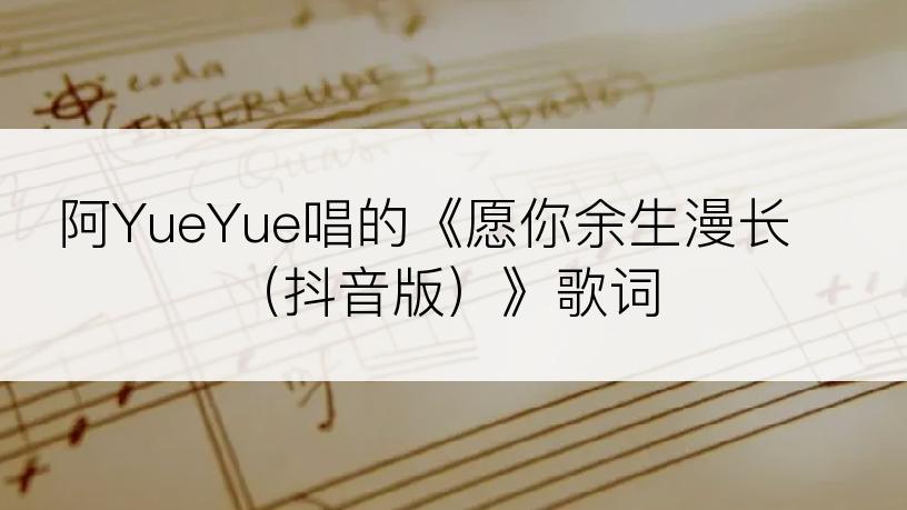 阿YueYue唱的《愿你余生漫长（抖音版）》歌词