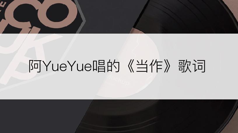 阿YueYue唱的《当作》歌词