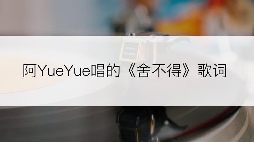 阿YueYue唱的《舍不得》歌词
