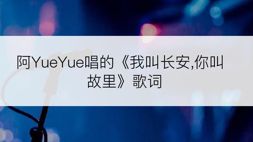 阿YueYue唱的《我叫长安,你叫故里》歌词