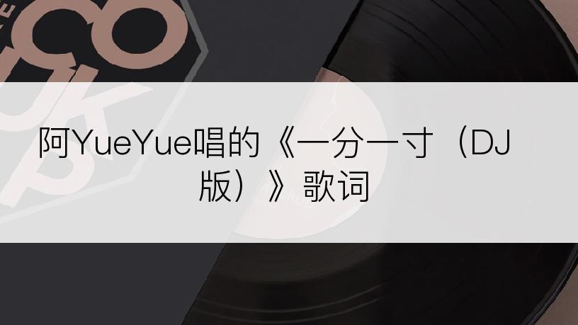 阿YueYue唱的《一分一寸（DJ版）》歌词