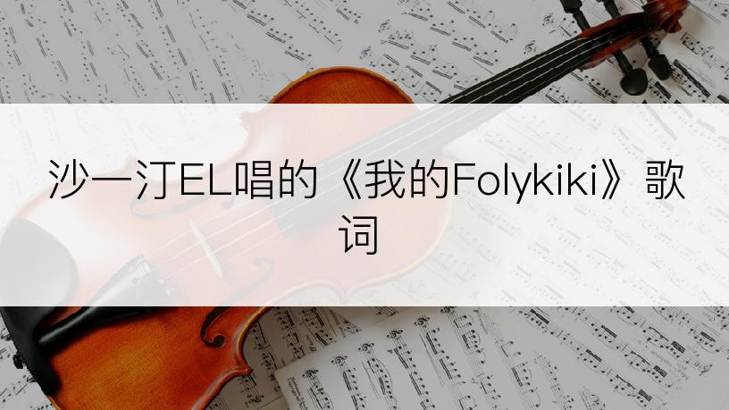 沙一汀EL唱的《我的Folykiki》歌词