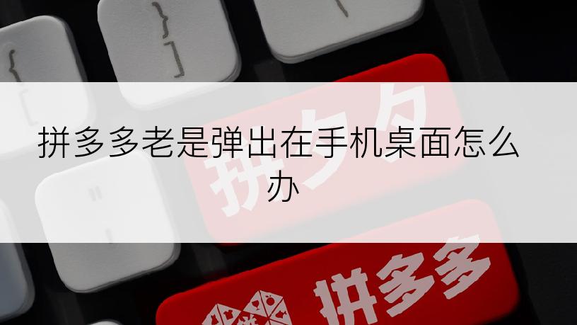 拼多多老是弹出在手机桌面怎么办