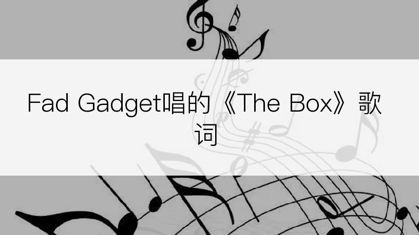 Fad Gadget唱的《The Box》歌词