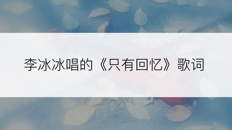 李冰冰唱的《只有回忆》歌词