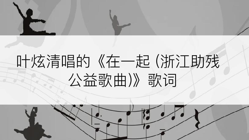 叶炫清唱的《在一起 (浙江助残公益歌曲)》歌词