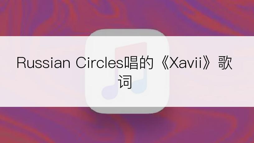 Russian Circles唱的《Xavii》歌词