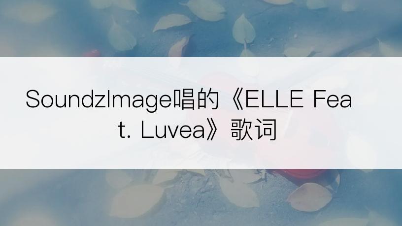 SoundzImage唱的《ELLE Feat. Luvea》歌词